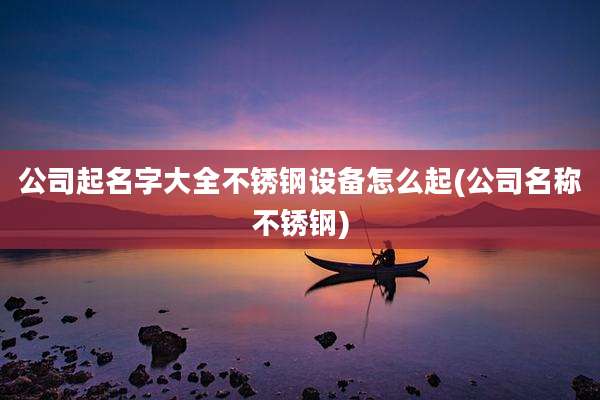 公司起名字大全不锈钢设备怎么起(公司名称不锈钢)