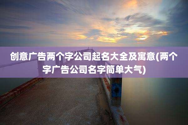 创意广告两个字公司起名大全及寓意(两个字广告公司名字简单大气)