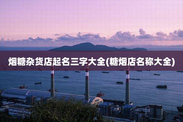 烟糖杂货店起名三字大全(糖烟店名称大全)