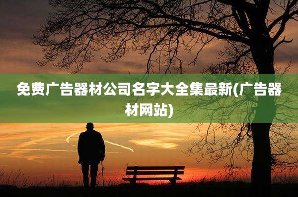 免费广告器材公司名字大全集最新(广告器材网站)