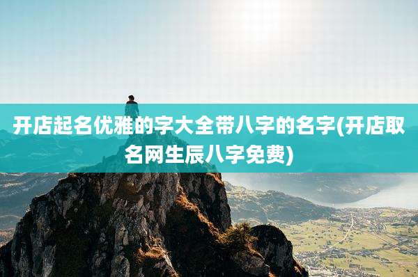 开店起名优雅的字大全带八字的名字(开店取名网生辰八字免费)