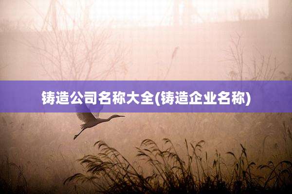 铸造公司名称大全(铸造企业名称)