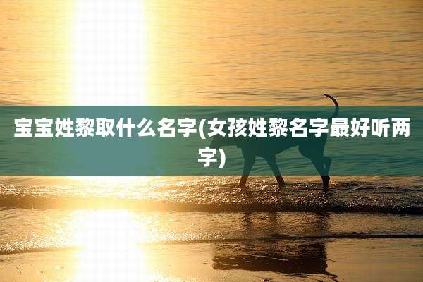 宝宝姓黎取什么名字(女孩姓黎名字最好听两字)