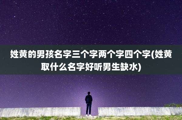 姓黄的男孩名字三个字两个字四个字(姓黄取什么名字好听男生缺水)