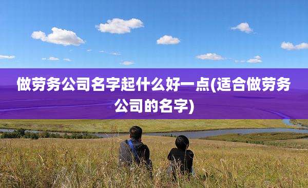 做劳务公司名字起什么好一点(适合做劳务公司的名字)
