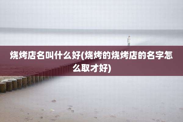 烧烤店名叫什么好(烧烤的烧烤店的名字怎么取才好)