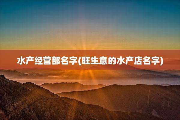 水产经营部名字(旺生意的水产店名字)