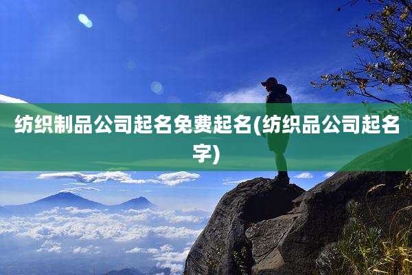纺织制品公司起名免费起名(纺织品公司起名字)