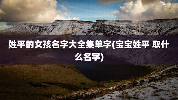 姓平的女孩名字大全集单字(宝宝姓平 取什么名字)