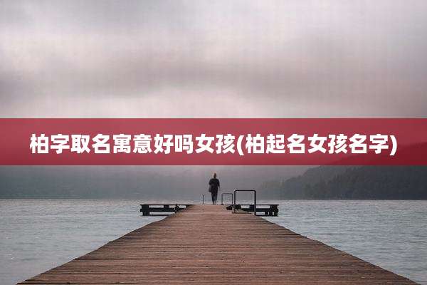 柏字取名寓意好吗女孩(柏起名女孩名字)