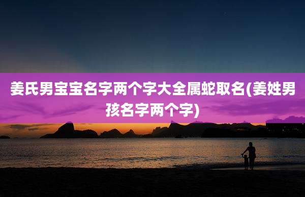姜氏男宝宝名字两个字大全属蛇取名(姜姓男孩名字两个字)