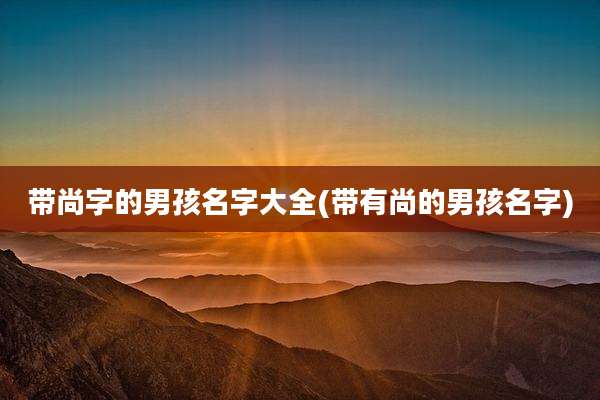 带尚字的男孩名字大全(带有尚的男孩名字)