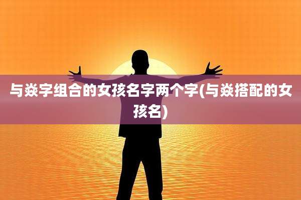 与焱字组合的女孩名字两个字(与焱搭配的女孩名)
