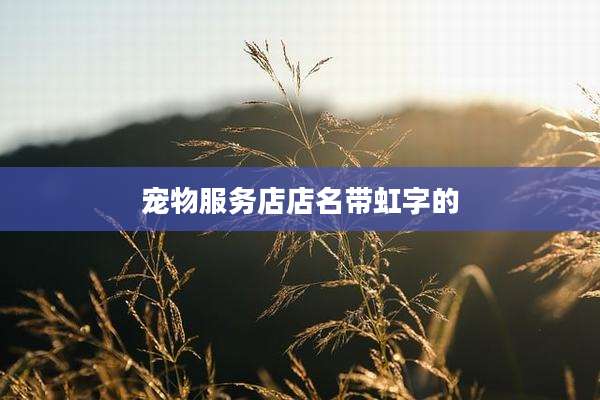 宠物服务店店名带虹字的