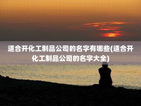 适合开化工制品公司的名字有哪些(适合开化工制品公司的名字大全)
