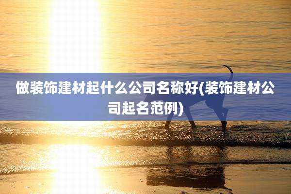 做装饰建材起什么公司名称好(装饰建材公司起名范例)