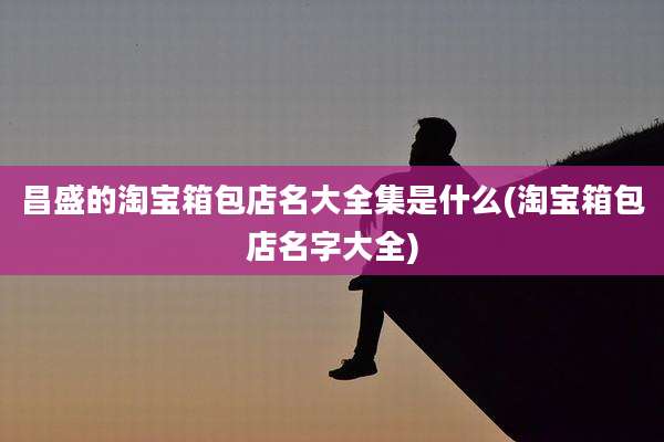 昌盛的淘宝箱包店名大全集是什么(淘宝箱包店名字大全)