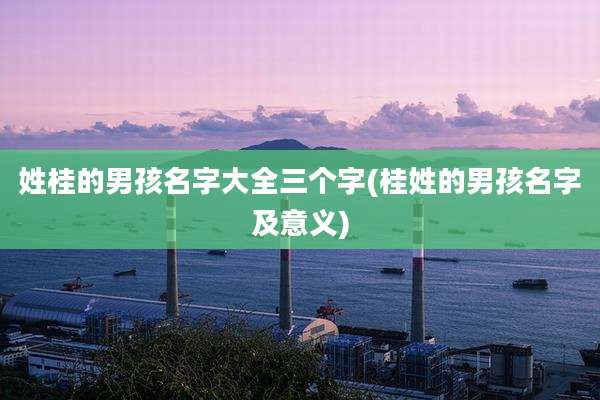 姓桂的男孩名字大全三个字(桂姓的男孩名字及意义)