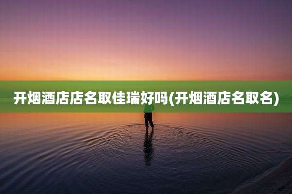 开烟酒店店名取佳瑞好吗(开烟酒店名取名)