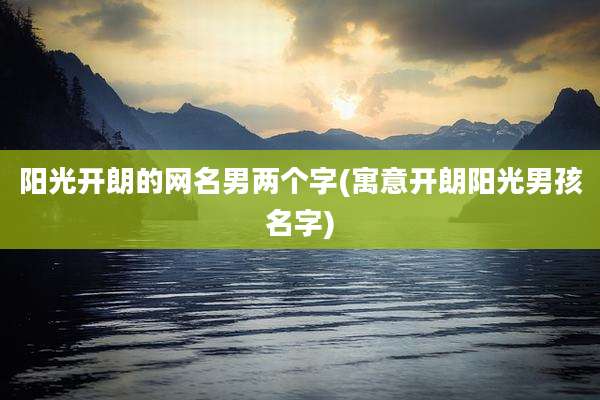 阳光开朗的网名男两个字(寓意开朗阳光男孩名字)