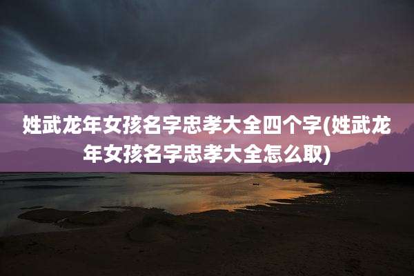 姓武龙年女孩名字忠孝大全四个字(姓武龙年女孩名字忠孝大全怎么取)