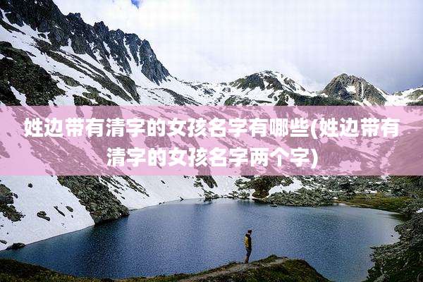 姓边带有清字的女孩名字有哪些(姓边带有清字的女孩名字两个字)