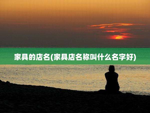 家具的店名(家具店名称叫什么名字好)