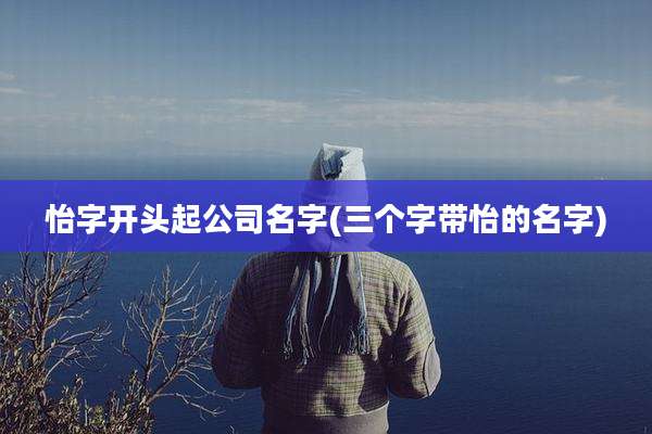 怡字开头起公司名字(三个字带怡的名字)
