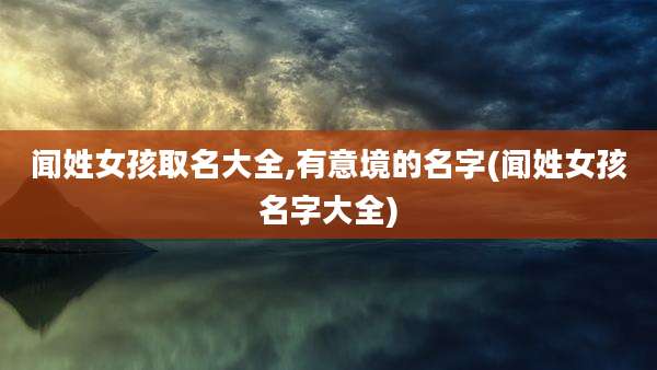 闻姓女孩取名大全,有意境的名字(闻姓女孩名字大全)