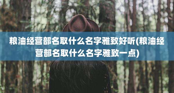 粮油经营部名取什么名字雅致好听(粮油经营部名取什么名字雅致一点)