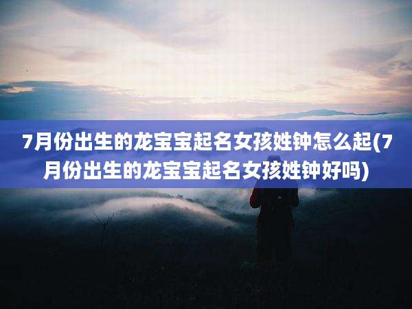 7月份出生的龙宝宝起名女孩姓钟怎么起(7月份出生的龙宝宝起名女孩姓钟好吗)