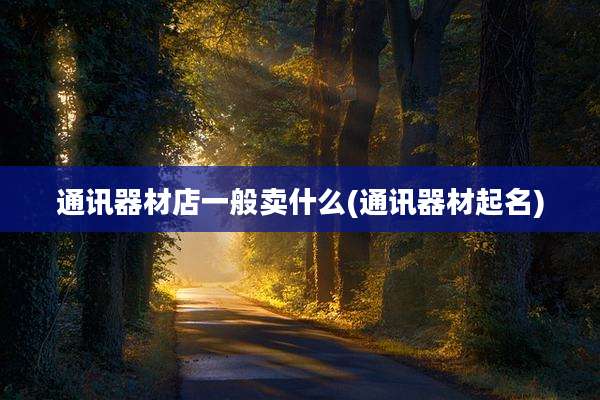 通讯器材店一般卖什么(通讯器材起名)