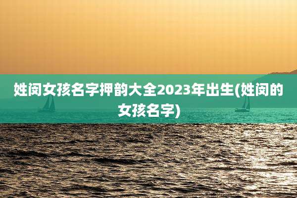姓闵女孩名字押韵大全2023年出生(姓闵的女孩名字)
