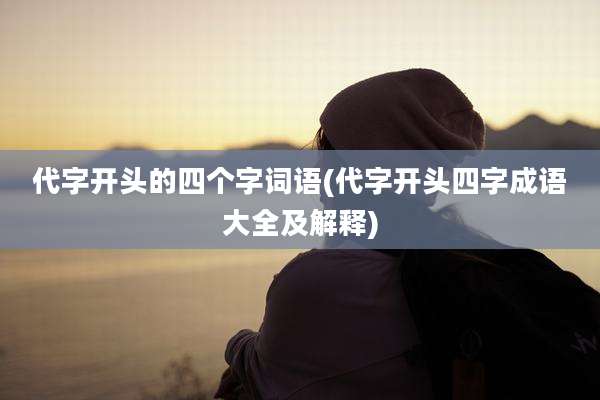 代字开头的四个字词语(代字开头四字成语大全及解释)