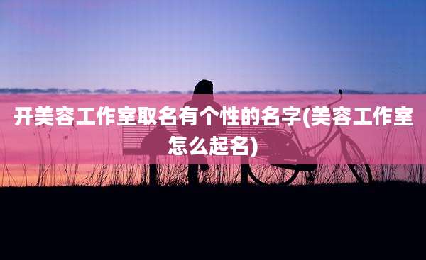 开美容工作室取名有个性的名字(美容工作室怎么起名)