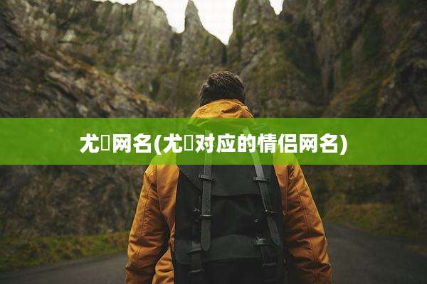 尤晞网名(尤晞对应的情侣网名)