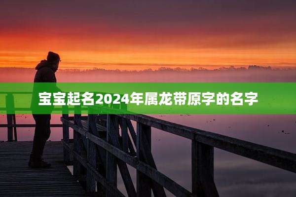 宝宝起名2024年属龙带原字的名字