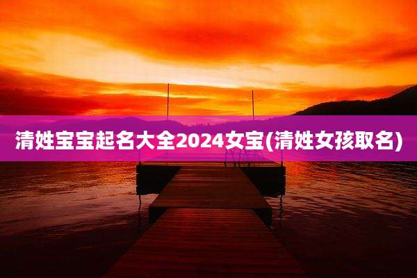 清姓宝宝起名大全2024女宝(清姓女孩取名)