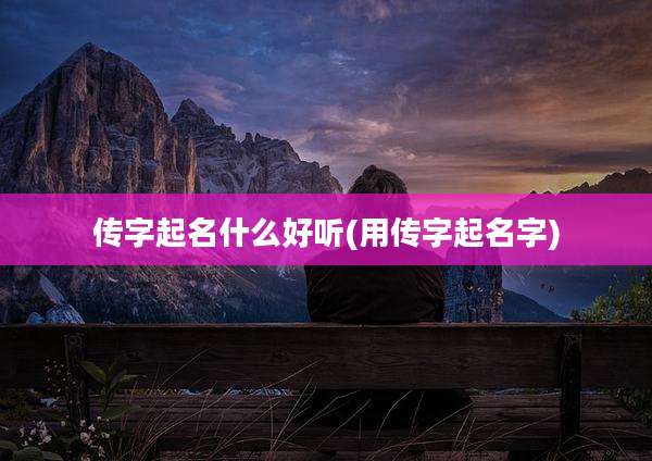传字起名什么好听(用传字起名字)