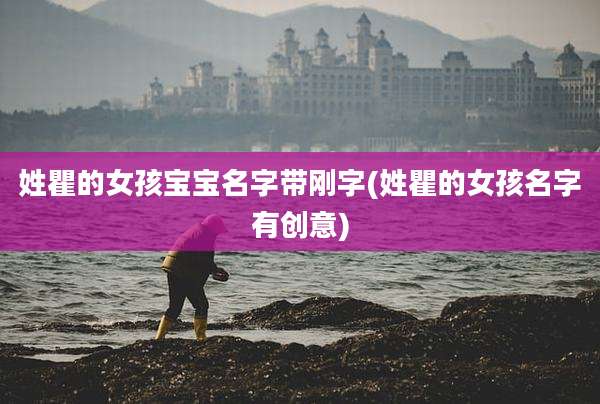姓瞿的女孩宝宝名字带刚字(姓瞿的女孩名字有创意)