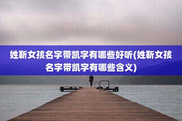 姓靳女孩名字带凯字有哪些好听(姓靳女孩名字带凯字有哪些含义)
