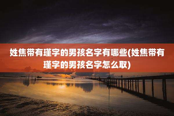 姓焦带有瑾字的男孩名字有哪些(姓焦带有瑾字的男孩名字怎么取)