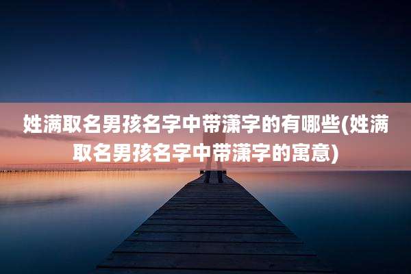 姓满取名男孩名字中带潇字的有哪些(姓满取名男孩名字中带潇字的寓意)