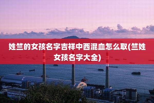 姓竺的女孩名字吉祥中西混血怎么取(竺姓女孩名字大全)