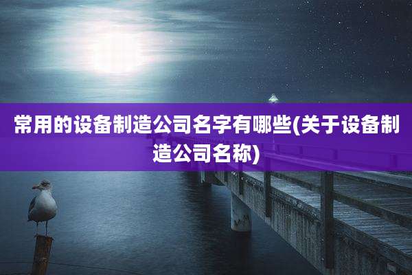 常用的设备制造公司名字有哪些(关于设备制造公司名称)