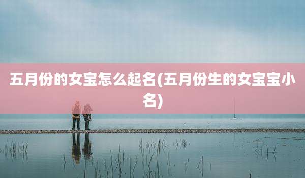 五月份的女宝怎么起名(五月份生的女宝宝小名)