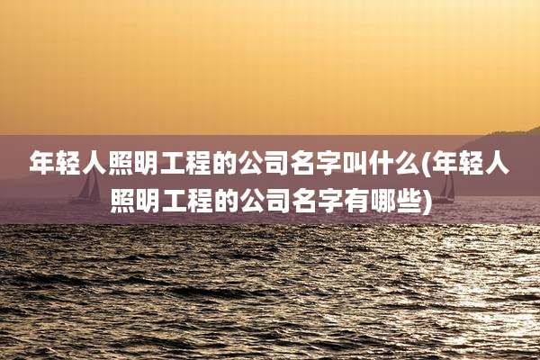 年轻人照明工程的公司名字叫什么(年轻人照明工程的公司名字有哪些)