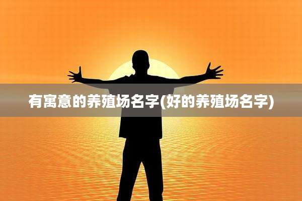 有寓意的养殖场名字(好的养殖场名字)