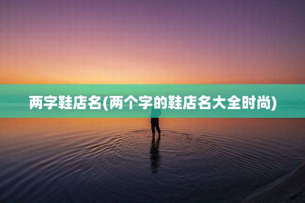 两字鞋店名(两个字的鞋店名大全时尚)
