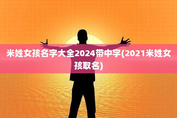 米姓女孩名字大全2024带中字(2021米姓女孩取名)